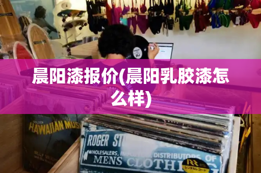 晨阳漆报价(晨阳乳胶漆怎么样)