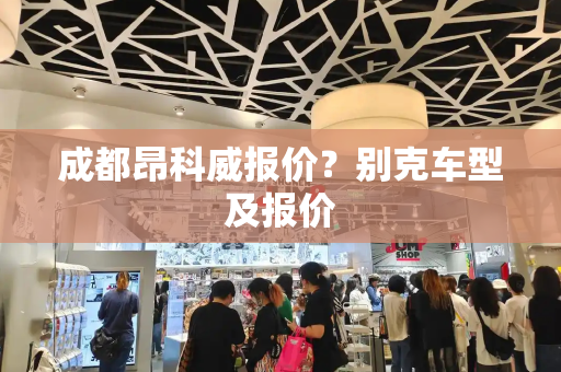 成都昂科威报价？别克车型及报价