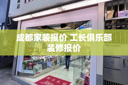 成都家装报价 工长俱乐部装修报价