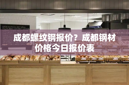 成都螺纹钢报价？成都钢材价格今日报价表-第1张图片-星选测评