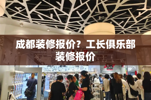 成都装修报价？工长俱乐部装修报价