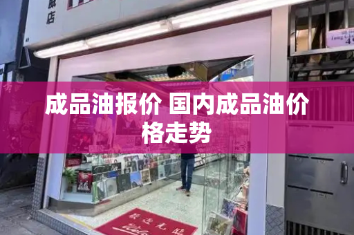 成品油报价 国内成品油价格走势