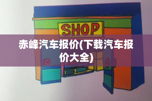 赤峰汽车报价(下载汽车报价大全)