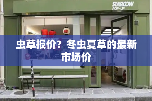 虫草报价？冬虫夏草的最新市场价-第1张图片-星选测评