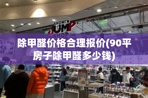 除甲醛价格合理报价(90平房子除甲醛多少钱)
