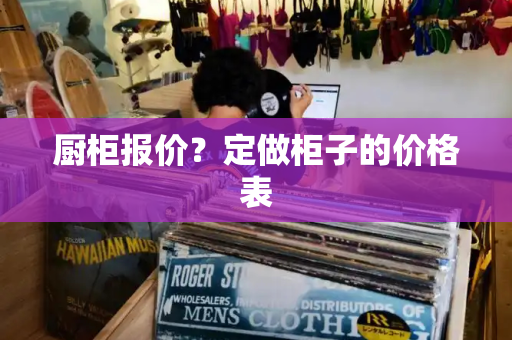 厨柜报价？定做柜子的价格表-第1张图片-星选测评