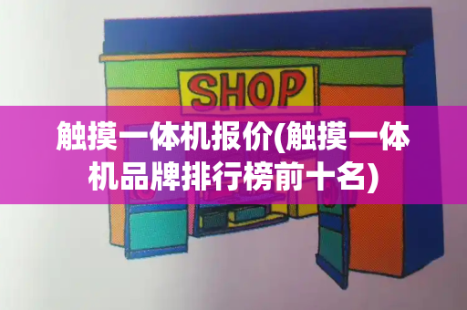 触摸一体机报价(触摸一体机品牌排行榜前十名)