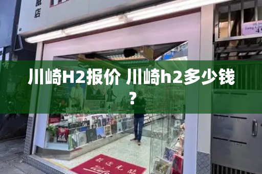川崎H2报价 川崎h2多少钱？-第1张图片-星选测评