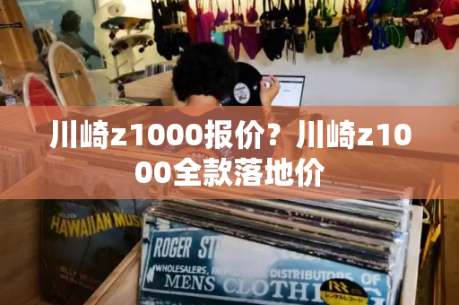 川崎z1000报价？川崎z1000全款落地价