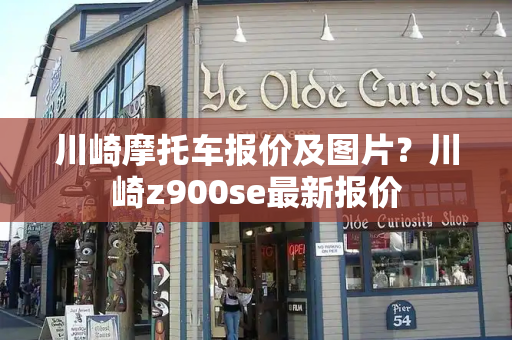 川崎摩托车报价及图片？川崎z900se最新报价