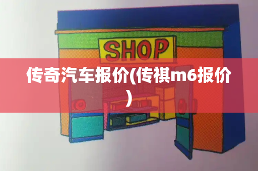 传奇汽车报价(传祺m6报价)