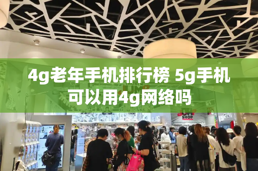 4g老年手机排行榜 5g手机可以用4g网络吗