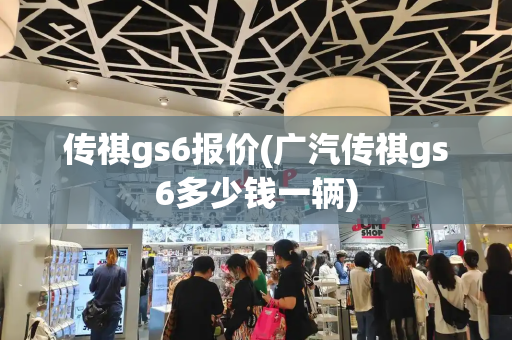 传祺gs6报价(广汽传祺gs6多少钱一辆)