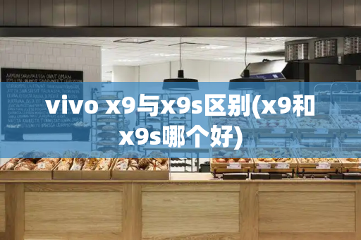 vivo x9与x9s区别(x9和x9s哪个好)-第1张图片-星选测评