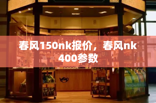 春风150nk报价，春风nk400参数