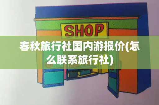 春秋旅行社国内游报价(怎么联系旅行社)-第1张图片-星选测评
