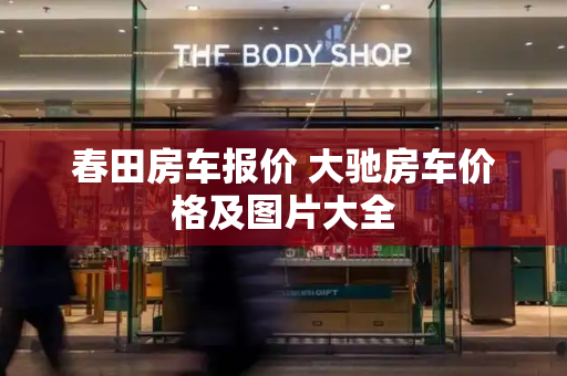 春田房车报价 大驰房车价格及图片大全