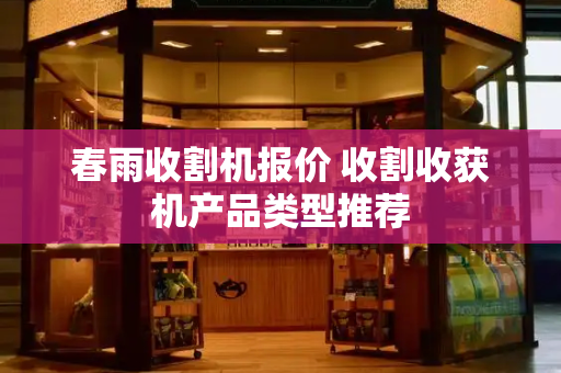 春雨收割机报价 收割收获机产品类型推荐-第1张图片-星选测评