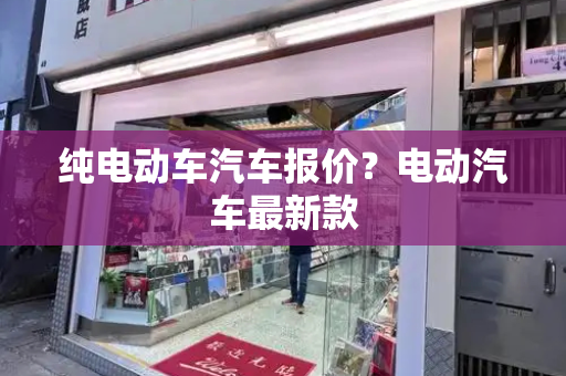 纯电动车汽车报价？电动汽车最新款