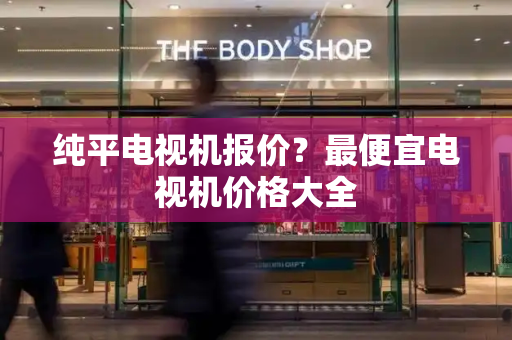 纯平电视机报价？最便宜电视机价格大全
