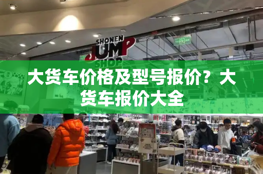 大货车价格及型号报价？大货车报价大全