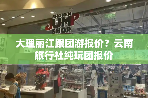 大理丽江跟团游报价？云南旅行社纯玩团报价-第1张图片-星选测评