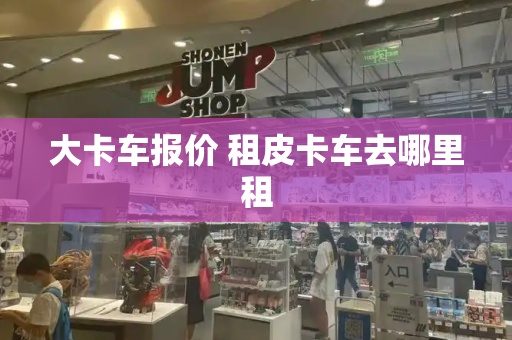 大卡车报价 租皮卡车去哪里租