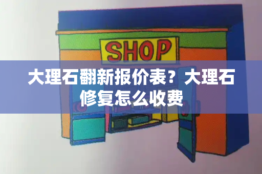 大理石翻新报价表？大理石修复怎么收费-第1张图片-星选测评