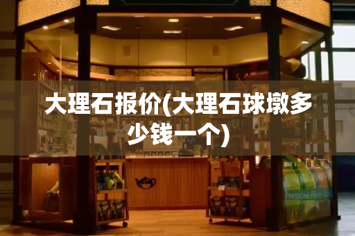大理石报价(大理石球墩多少钱一个)