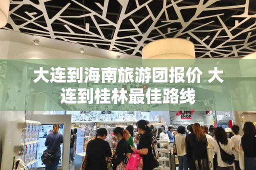 大连到海南旅游团报价 大连到桂林最佳路线