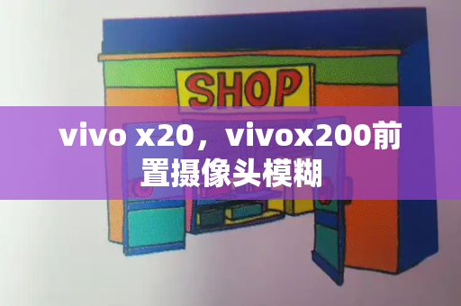 vivo x20，vivox200前置摄像头模糊