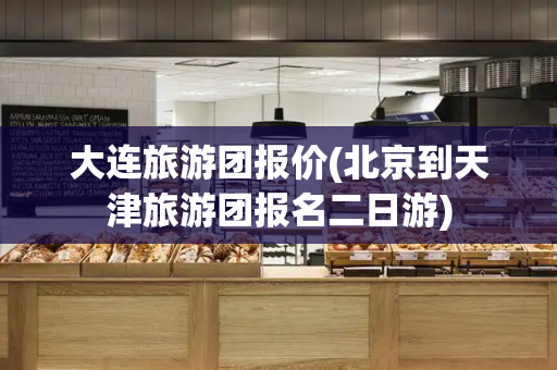 大连旅游团报价(北京到天津旅游团报名二日游)-第1张图片-星选测评