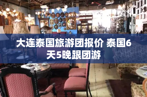 大连泰国旅游团报价 泰国6天5晚跟团游-第1张图片-星选测评