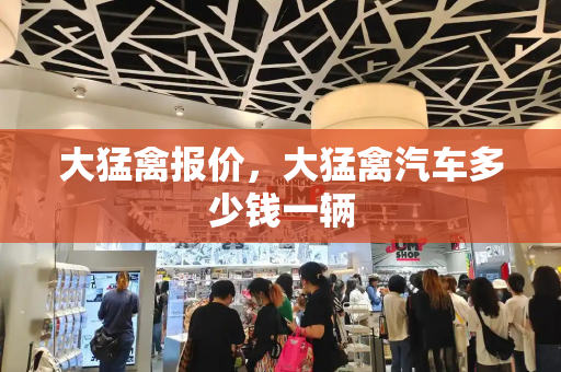 大猛禽报价，大猛禽汽车多少钱一辆-第1张图片-星选测评