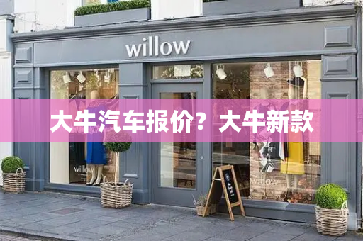 大牛汽车报价？大牛新款