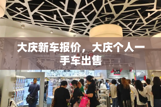 大庆新车报价，大庆个人一手车出售-第1张图片-星选测评