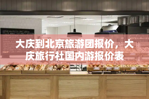 大庆到北京旅游团报价，大庆旅行社国内游报价表
