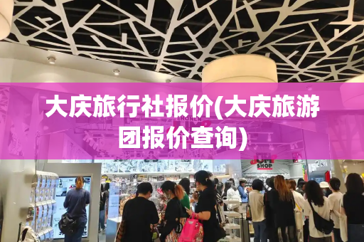 大庆旅行社报价(大庆旅游团报价查询)