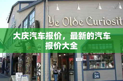 大庆汽车报价，最新的汽车报价大全