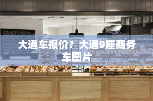 大通车报价？大通9座商务车图片-第1张图片-星选测评