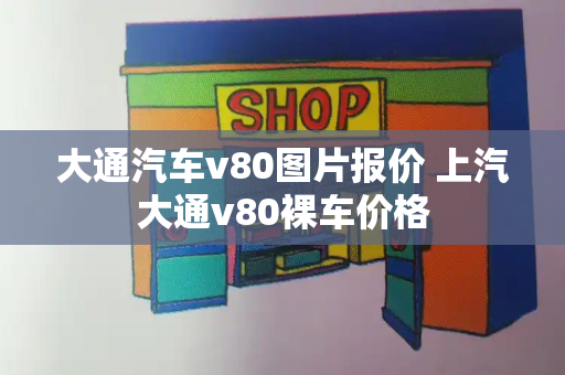 大通汽车v80图片报价 上汽大通v80裸车价格-第1张图片-星选测评