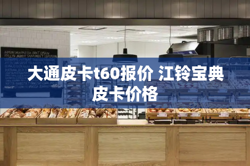 大通皮卡t60报价 江铃宝典皮卡价格