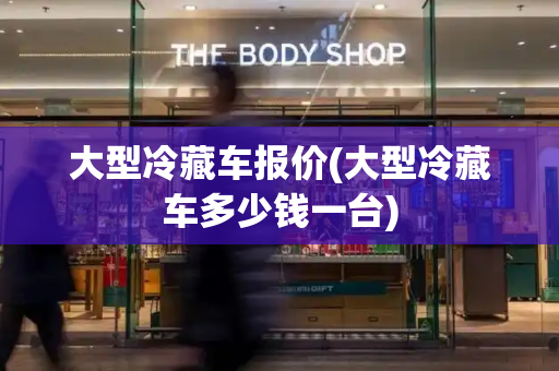 大型冷藏车报价(大型冷藏车多少钱一台)