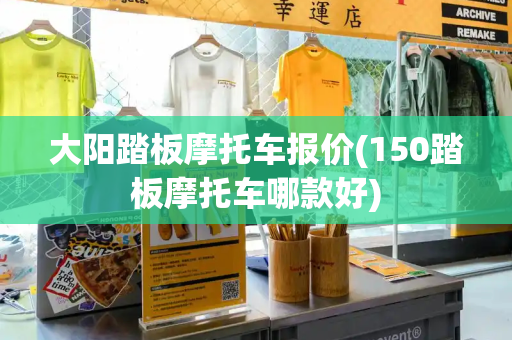 大阳踏板摩托车报价(150踏板摩托车哪款好)