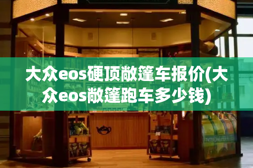 大众eos硬顶敞篷车报价(大众eos敞篷跑车多少钱)
