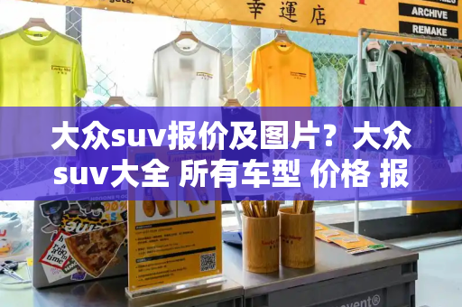 大众suv报价及图片？大众suv大全 所有车型 价格 报价-第1张图片-星选测评