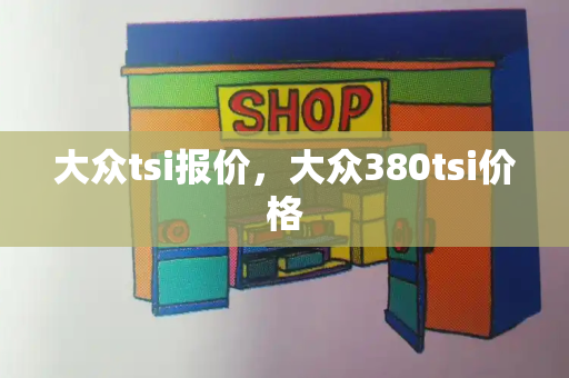 大众tsi报价，大众380tsi价格-第1张图片-星选测评