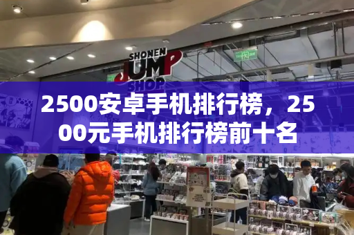 2500安卓手机排行榜，2500元手机排行榜前十名-第1张图片-星选测评