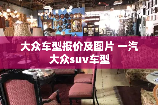 大众车型报价及图片 一汽大众suv车型-第1张图片-星选测评
