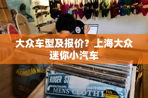 大众车型及报价？上海大众迷你小汽车-第1张图片-星选测评